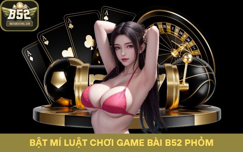Bật mí luật chơi game bài B52 Phỏm cho người mới