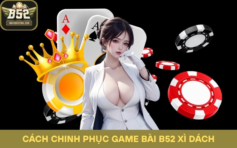Chi tiết từng bước cách chinh phục game bài B52 Xì Dách