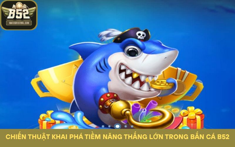 Chiến thuật khai phá tiềm năng thắng lớn trong Bắn Cá B52