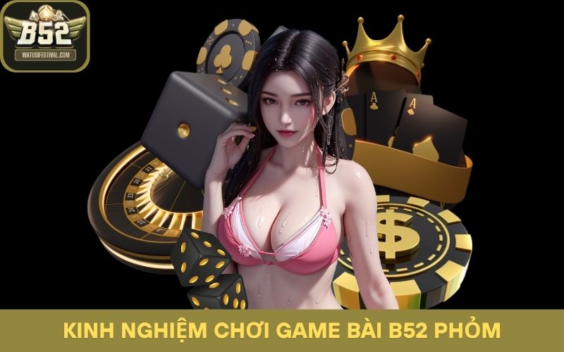 Kinh nghiệm chơi game bài B52 Phỏm từ chuyên gia