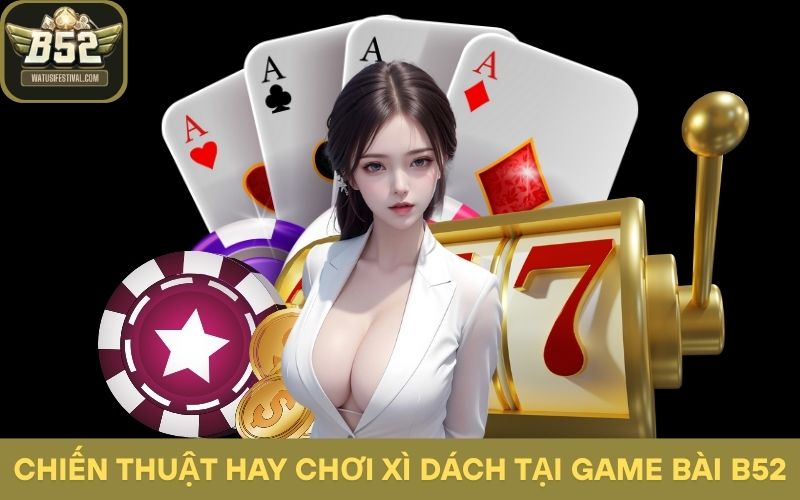 Những chiến thuật hay chơi Xì Dách tại game bài B52